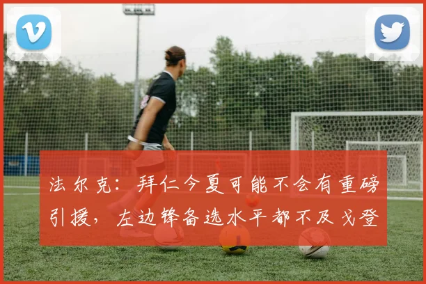 法尔克：拜仁今夏可能不会有重磅引援，左边锋备选水平都不及戈登