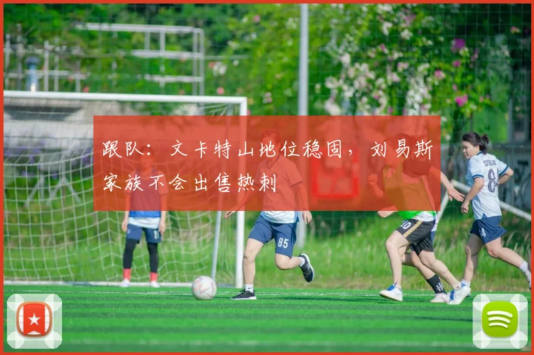 跟队：文卡特山地位稳固，刘易斯家族不会出售热刺